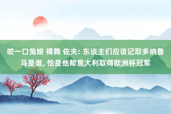 咬一口兔娘 裸舞 佐夫: 东谈主们应该记取多纳鲁马是谁， 恰是他帮意大利取得欧洲杯冠军