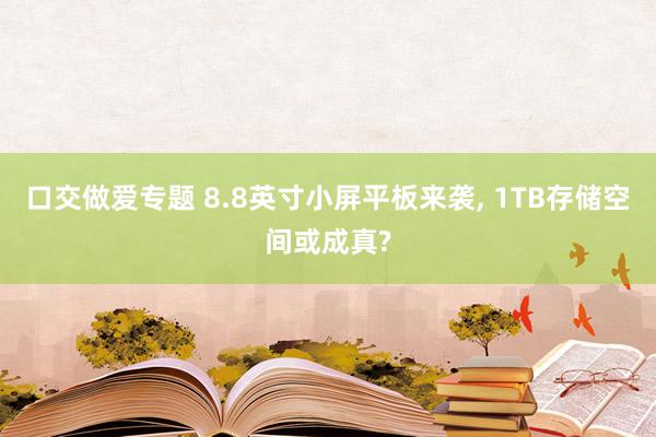 口交做爱专题 8.8英寸小屏平板来袭， 1TB存储空间或成真?