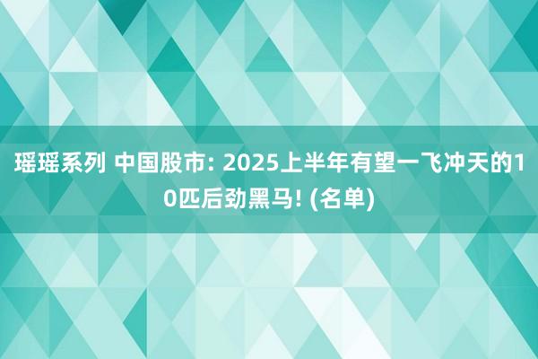 瑶瑶系列 中国股市: 2025上半年有望一飞冲天的10匹后劲黑马! (名单)