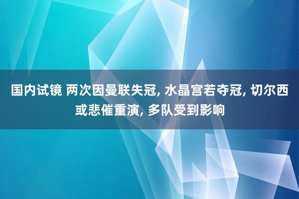 国内试镜 两次因曼联失冠， 水晶宫若夺冠， 切尔西或悲催重演， 多队受到影响