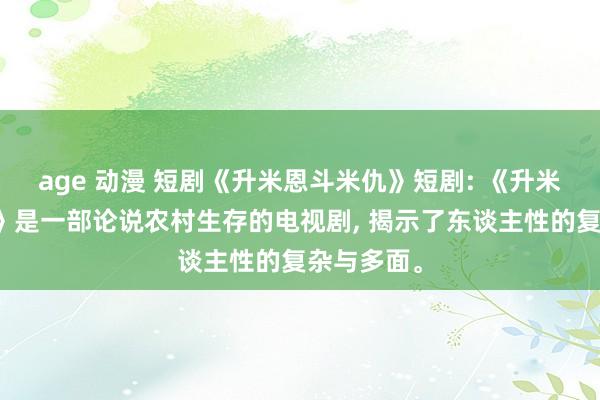 age 动漫 短剧《升米恩斗米仇》短剧: 《升米恩斗米仇》是一部论说农村生存的电视剧， 揭示了东谈主性的复杂与多面。