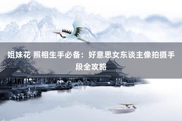 姐妹花 照相生手必备：好意思女东谈主像拍摄手段全攻略