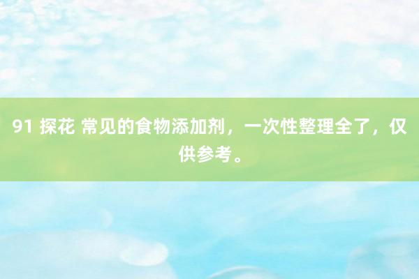 91 探花 常见的食物添加剂，一次性整理全了，仅供参考。