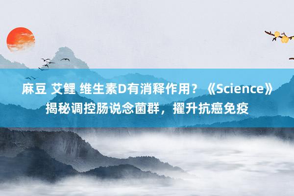 麻豆 艾鲤 维生素D有消释作用？《Science》揭秘调控肠说念菌群，擢升抗癌免疫