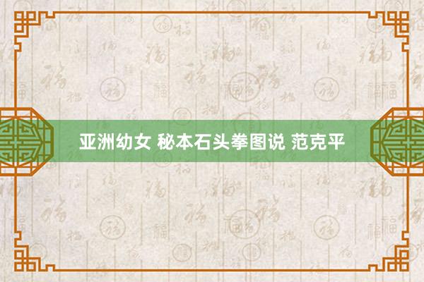 亚洲幼女 秘本石头拳图说 范克平