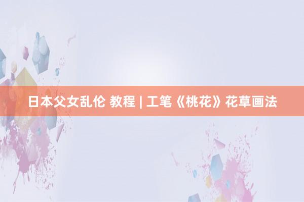 日本父女乱伦 教程 | 工笔《桃花》花草画法