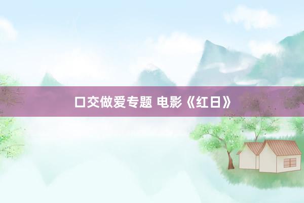 口交做爱专题 电影《红日》