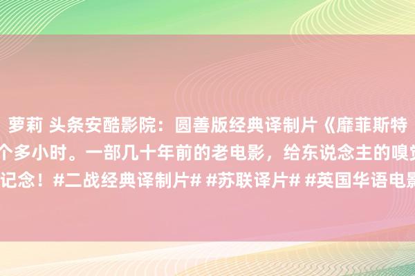 萝莉 头条安酷影院：圆善版经典译制片《靡菲斯特》国内公映时，被剪了半个多小时。一部几十年前的老电影，给东说念主的嗅觉两个字：记念！#二战经典译制片# #苏联译片# #英国华语电影# #炒股最大的敌东说念主是谁?#...