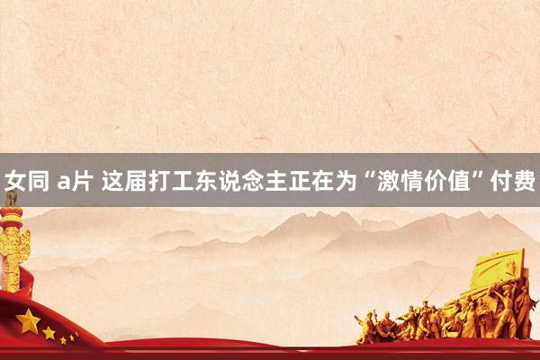 女同 a片 这届打工东说念主正在为“激情价值”付费